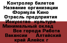 Контролер билетов › Название организации ­ Формула Кино › Отрасль предприятия ­ Искусство, культура › Минимальный оклад ­ 13 000 - Все города Работа » Вакансии   . Алтайский край,Алейск г.